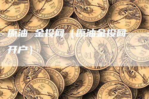 原油 金投网（原油金投网开户）