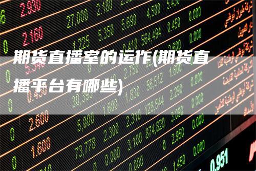 期货直播室的运作(期货直播平台有哪些)