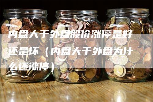 内盘大于外盘股价涨停是好还是坏（内盘大于外盘为什么还涨停）
