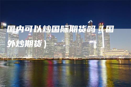 国内可以炒国际期货吗（国外炒期货）
