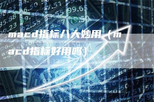 macd指标八大妙用（macd指标好用吗）