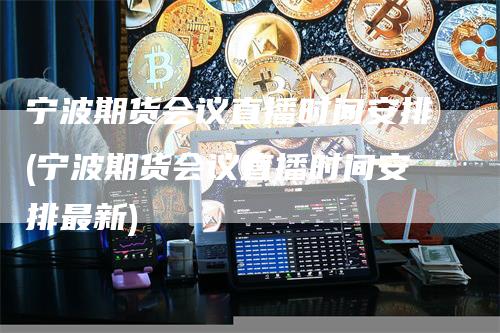 宁波期货会议直播时间安排(宁波期货会议直播时间安排最新)
