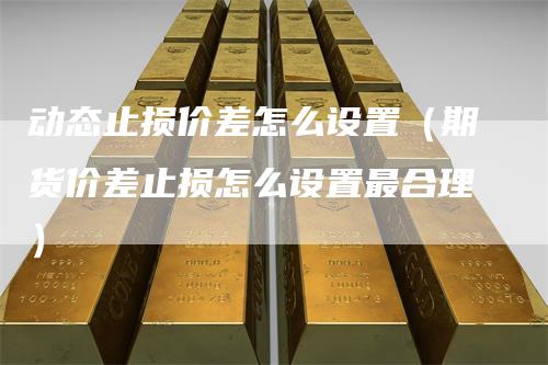 动态止损价差怎么设置（期货价差止损怎么设置最合理）