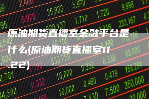 原油期货直播室金融平台是什么(原油期货直播室11.22)-新惠期货