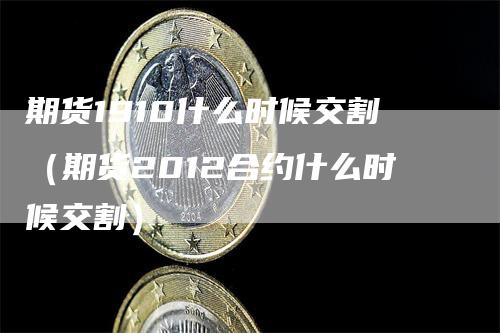 期货1910什么时候交割（期货2012合约什么时候交割）