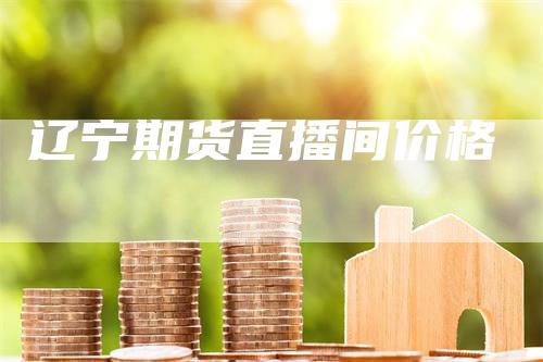 辽宁期货直播间价格