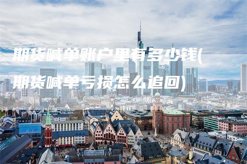 期货喊单账户里有多少钱(期货喊单亏损怎么追回)