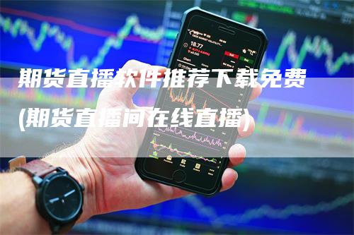 期货直播软件推荐下载免费(期货直播间在线直播)