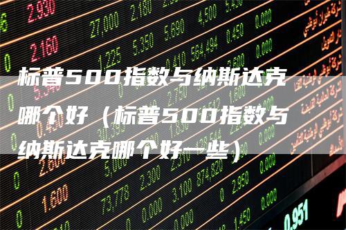 标普500指数与纳斯达克哪个好（标普500指数与纳斯达克哪个好一些）