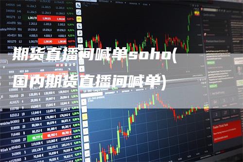 期货直播间喊单soho(国内期货直播间喊单)