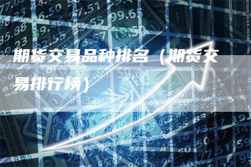 期货交易品种排名（期货交易排行榜）