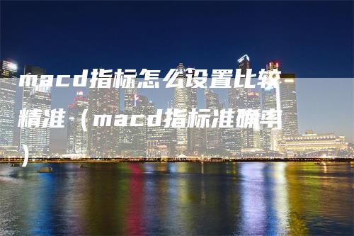 macd指标怎么设置比较精准（macd指标准确率）
