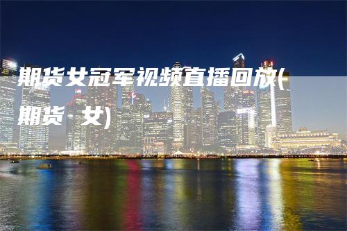 期货女冠军视频直播回放(期货 女)