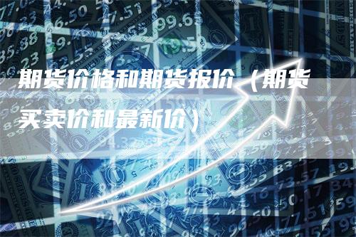 期货价格和期货报价（期货买卖价和最新价）