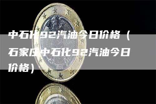 中石化92汽油今日价格（石家庄中石化92汽油今日价格）