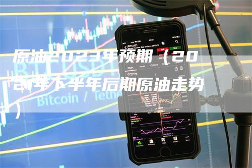 原油2023年预期（2021年下半年后期原油走势）