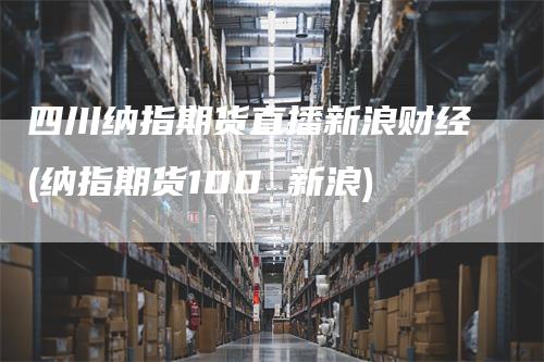 四川纳指期货直播新浪财经(纳指期货100 新浪)