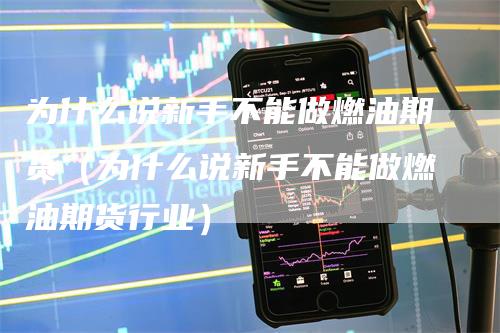 为什么说新手不能做燃油期货（为什么说新手不能做燃油期货行业）