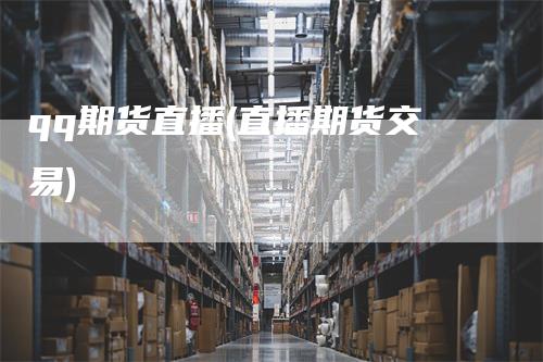 qq期货直播(直播期货交易)