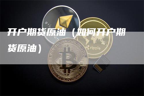 开户期货原油（如何开户期货原油）