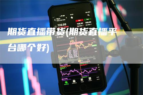期货直播带货(期货直播平台哪个好)