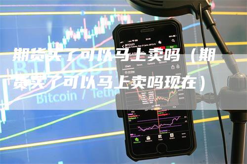 期货买了可以马上卖吗（期货买了可以马上卖吗现在）