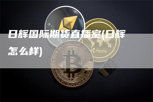 日辉国际期货直播室(日辉怎么样)