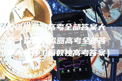 投资模拟器高考全部答案大全（投资模拟器高考全部答案大全打工篇数独高考答案）