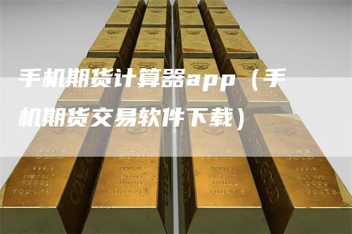 手机期货计算器app（手机期货交易软件下载）