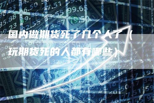 国内做期货死了几个人了（玩期货死的人都有哪些）