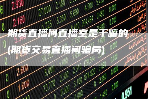 期货直播间直播室是干嘛的(期货交易直播间骗局)
