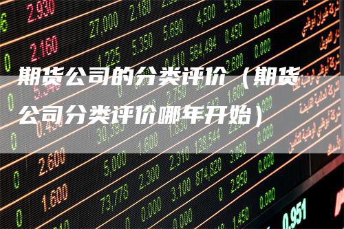 期货公司的分类评价（期货公司分类评价哪年开始）