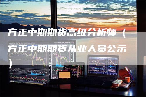 方正中期期货高级分析师（方正中期期货从业人员公示）