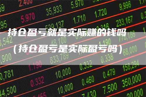 持仓盈亏就是实际赚的钱吗（持仓盈亏是实际盈亏吗）