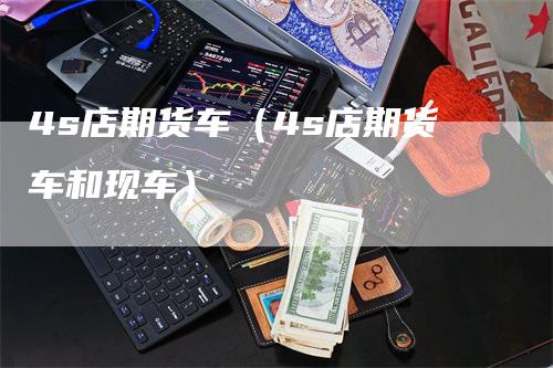 4s店期货车（4s店期货车和现车）