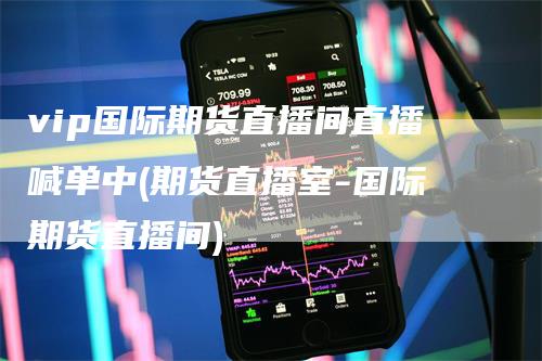vip国际期货直播间直播喊单中(期货直播室-国际期货直播间)