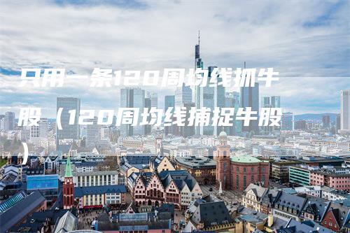 只用一条120周均线抓牛股（120周均线捕捉牛股）