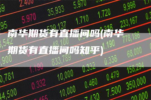 南华期货有直播间吗(南华期货有直播间吗知乎)