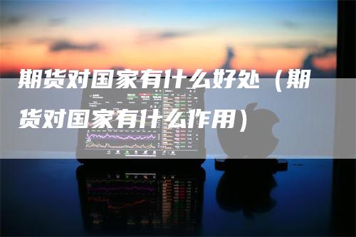 期货对国家有什么好处（期货对国家有什么作用）