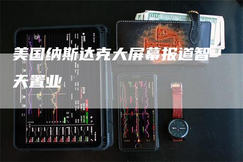 美国纳斯达克大屏幕报道智天置业