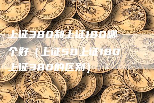 上证380和上证180哪个好（上证50上证180上证380的区别）
