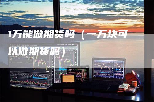 1万能做期货吗（一万块可以做期货吗）