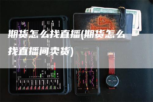 期货怎么找直播(期货怎么找直播间卖货)