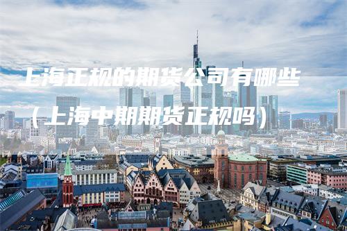 上海正规的期货公司有哪些（上海中期期货正规吗）