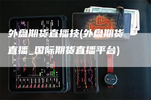 外盘期货直播技(外盘期货直播_国际期货直播平台)