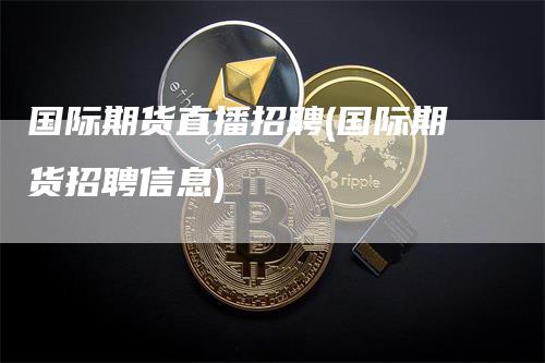 国际期货直播招聘(国际期货招聘信息)