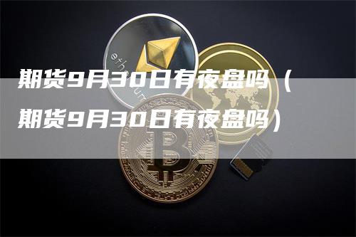 期货9月30日有夜盘吗（期货9月30日有夜盘吗）