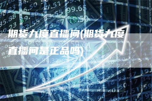 期货九度直播间(期货九度直播间是正品吗)