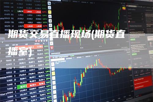 期货交易直播现场(期货直播室)