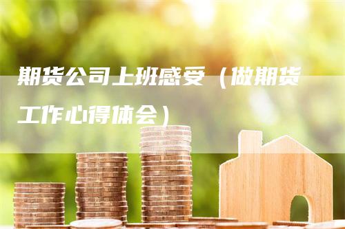 期货公司上班感受（做期货工作心得体会）